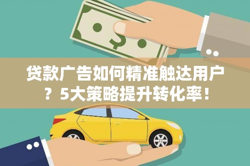 海城贷款广告如何精准触达用户？5大策略提升转化率！