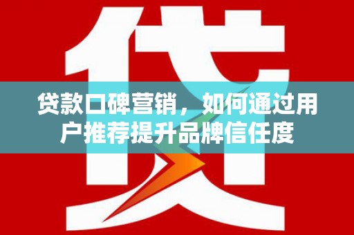海城贷款口碑营销，如何通过用户推荐提升品牌信任度