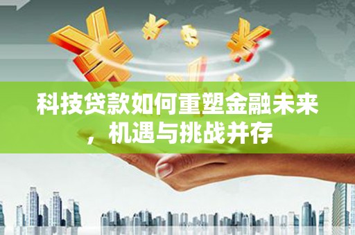 海城科技贷款如何重塑金融未来，机遇与挑战并存