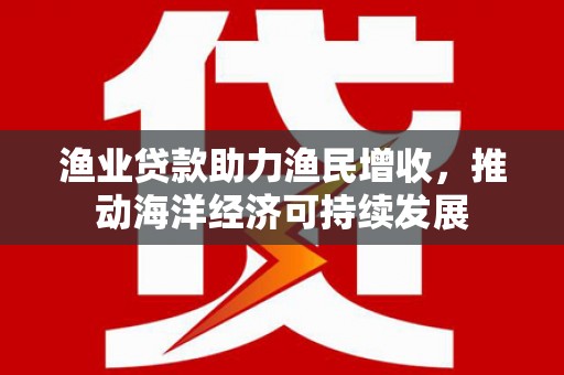 海城渔业贷款助力渔民增收，推动海洋经济可持续发展