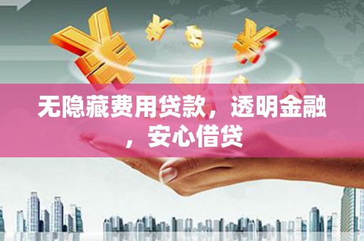 海城无隐藏费用贷款，透明金融，安心借贷