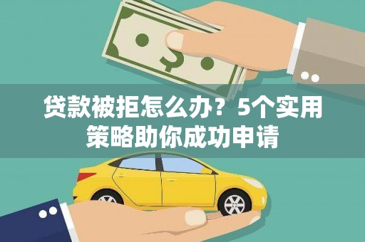 海城贷款被拒怎么办？5个实用策略助你成功申请