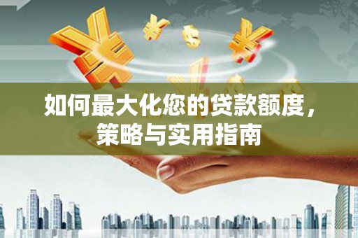 海城如何最大化您的贷款额度，策略与实用指南