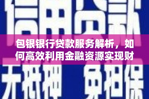 海城包银银行贷款服务解析，如何高效利用金融资源实现财富增长