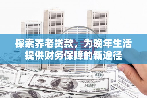 海城探索养老贷款，为晚年生活提供财务保障的新途径