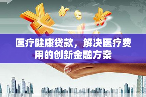 海城医疗健康贷款，解决医疗费用的创新金融方案