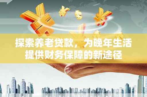 海城探索养老贷款，为晚年生活提供财务保障的新途径