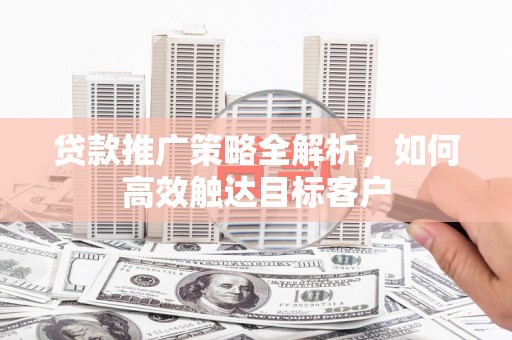 海城贷款推广策略全解析，如何高效触达目标客户