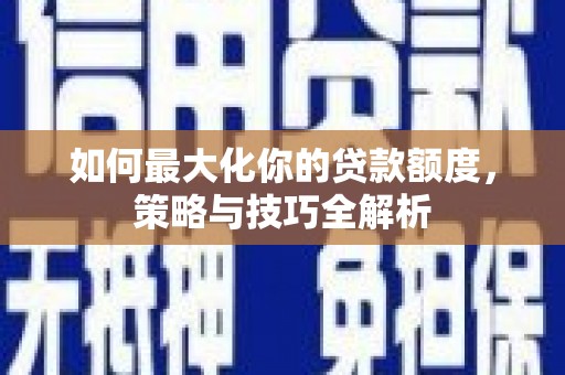 海城如何最大化你的贷款额度，策略与技巧全解析