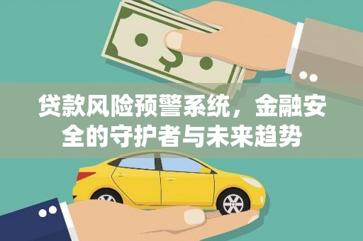 海城贷款风险预警系统，金融安全的守护者与未来趋势