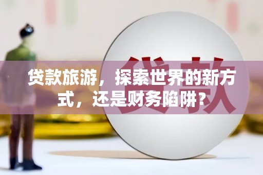 海城贷款旅游，探索世界的新方式，还是财务陷阱？
