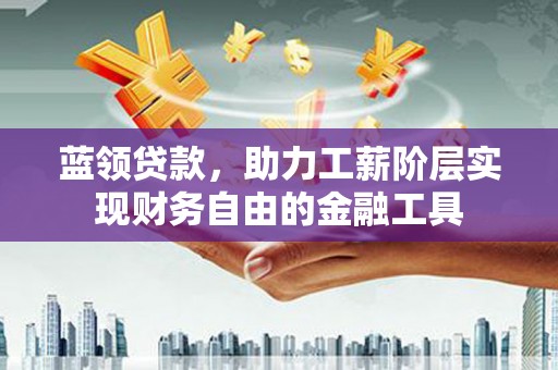 海城蓝领贷款，助力工薪阶层实现财务自由的金融工具