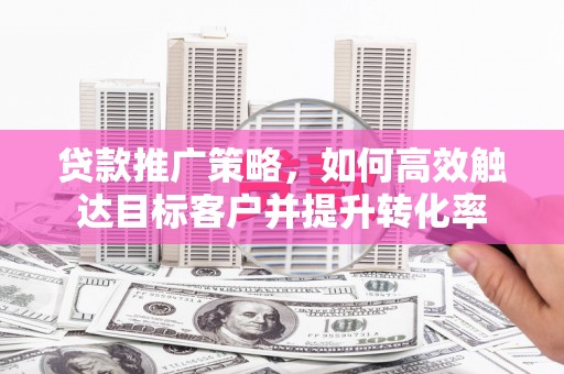 海城贷款推广策略，如何高效触达目标客户并提升转化率