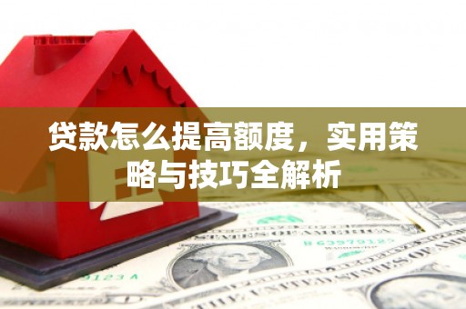 海城贷款怎么提高额度，实用策略与技巧全解析