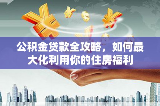 海城公积金贷款全攻略，如何最大化利用你的住房福利