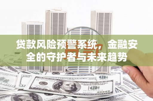 海城贷款风险预警系统，金融安全的守护者与未来趋势