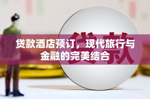 海城贷款酒店预订，现代旅行与金融的完美结合
