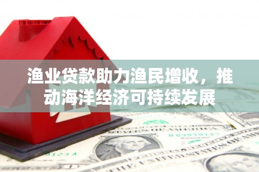 海城渔业贷款助力渔民增收，推动海洋经济可持续发展