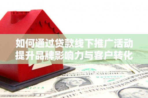 海城如何通过贷款线下推广活动提升品牌影响力与客户转化率