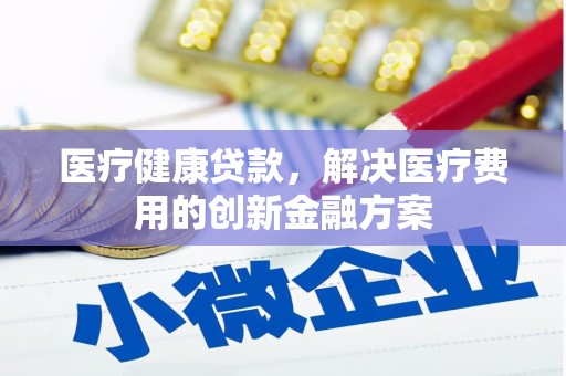 海城医疗健康贷款，解决医疗费用的创新金融方案