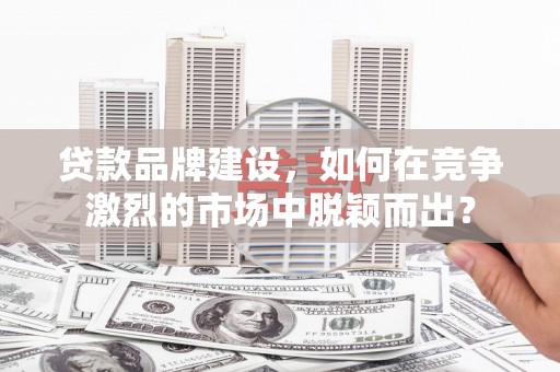 海城贷款品牌建设，如何在竞争激烈的市场中脱颖而出？