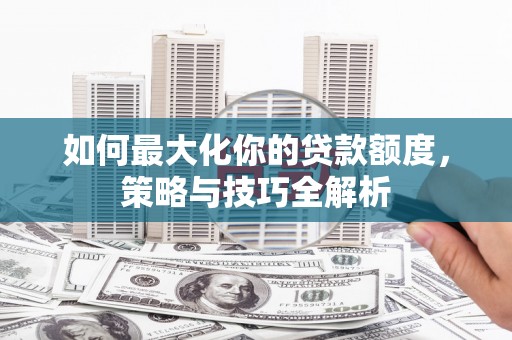 海城如何最大化你的贷款额度，策略与技巧全解析