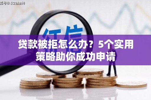 海城贷款被拒怎么办？5个实用策略助你成功申请