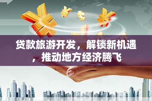 海城贷款旅游开发，解锁新机遇，推动地方经济腾飞