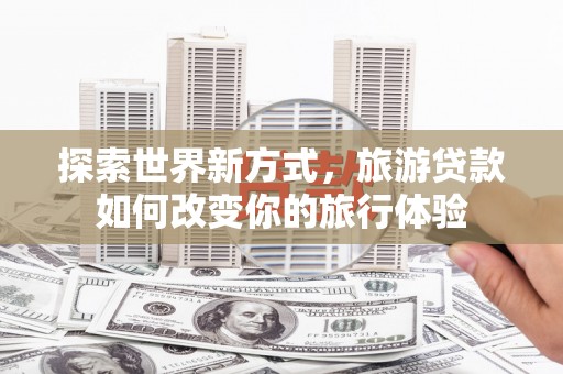 海城探索世界新方式，旅游贷款如何改变你的旅行体验