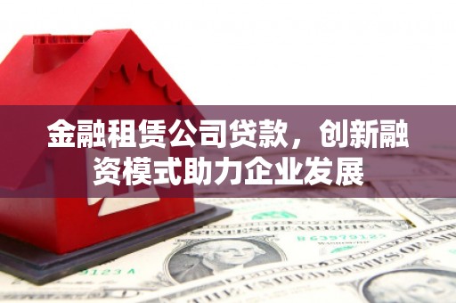 海城金融租赁公司贷款，创新融资模式助力企业发展