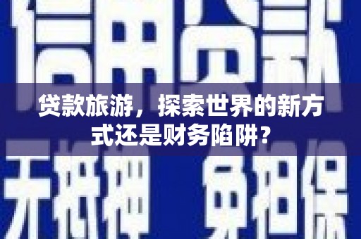 海城贷款旅游，探索世界的新方式还是财务陷阱？